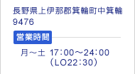 長野県上伊那郡箕輪町中箕輪9476 営業時間 月～土 17：00～24：00        （LO22：30）　